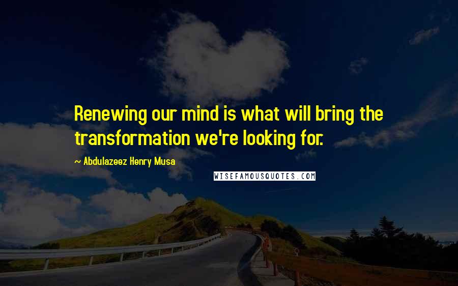 Abdulazeez Henry Musa Quotes: Renewing our mind is what will bring the transformation we're looking for.