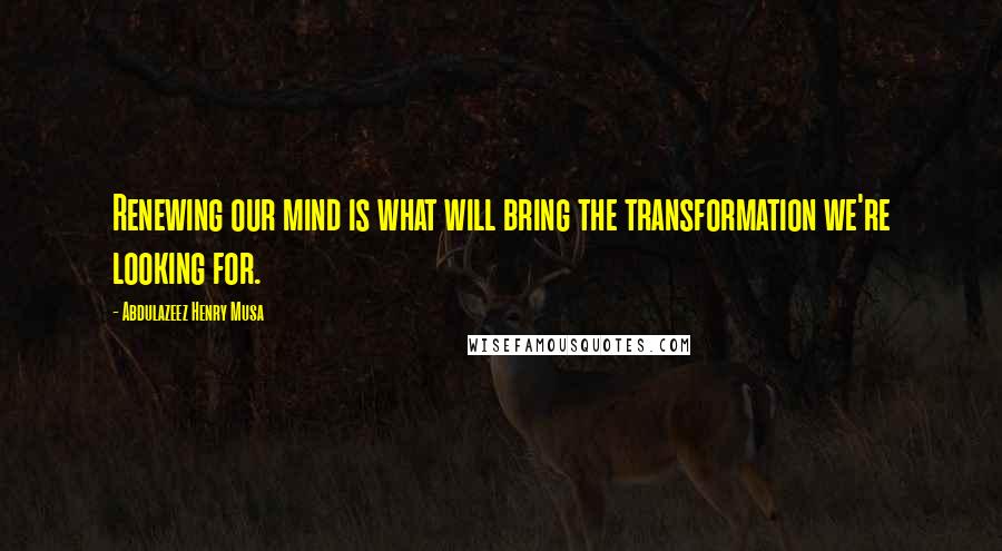 Abdulazeez Henry Musa Quotes: Renewing our mind is what will bring the transformation we're looking for.