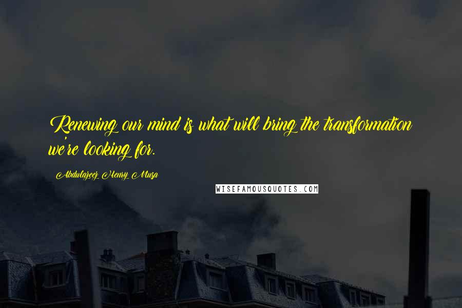 Abdulazeez Henry Musa Quotes: Renewing our mind is what will bring the transformation we're looking for.