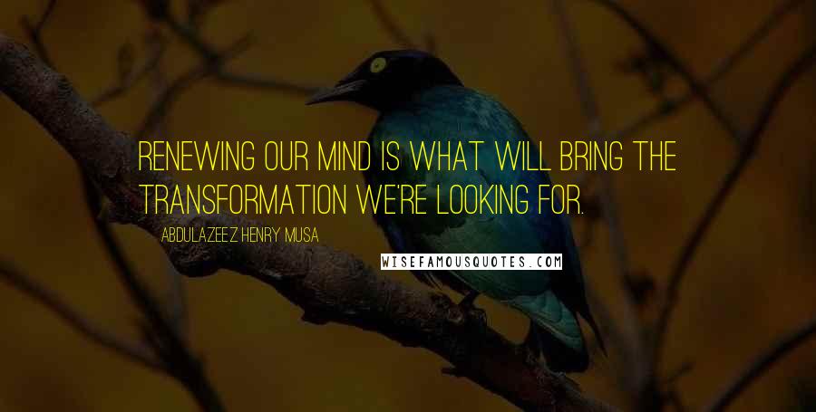 Abdulazeez Henry Musa Quotes: Renewing our mind is what will bring the transformation we're looking for.
