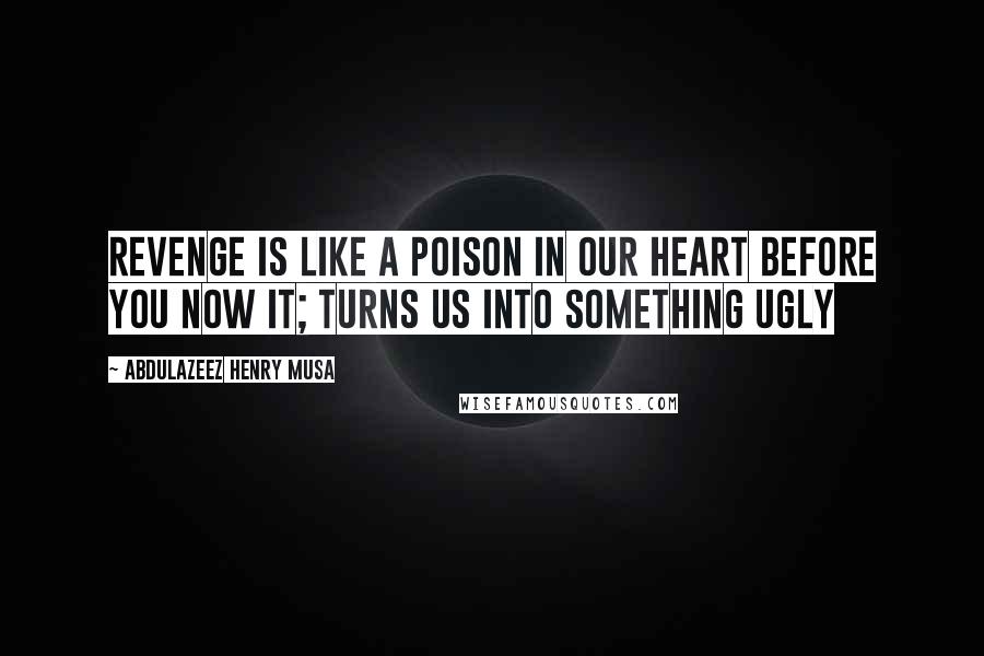 Abdulazeez Henry Musa Quotes: Revenge is like a poison in our heart before you now it; turns us into something ugly