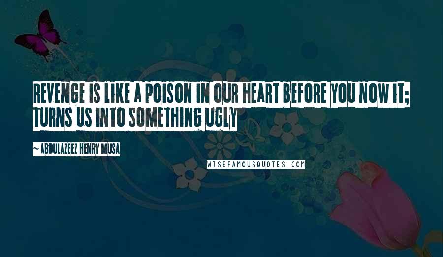 Abdulazeez Henry Musa Quotes: Revenge is like a poison in our heart before you now it; turns us into something ugly