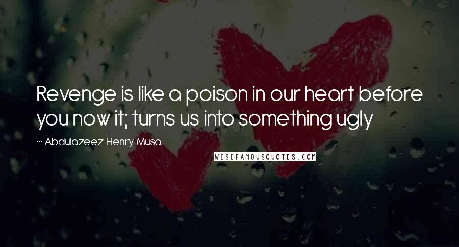 Abdulazeez Henry Musa Quotes: Revenge is like a poison in our heart before you now it; turns us into something ugly