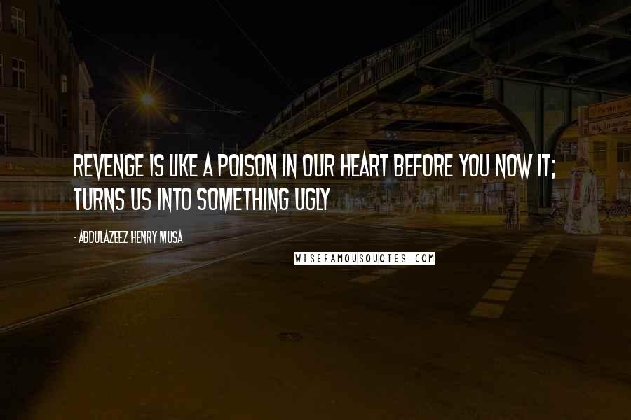 Abdulazeez Henry Musa Quotes: Revenge is like a poison in our heart before you now it; turns us into something ugly