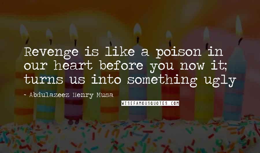 Abdulazeez Henry Musa Quotes: Revenge is like a poison in our heart before you now it; turns us into something ugly