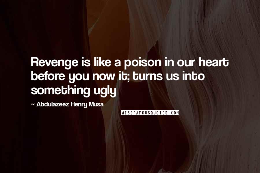 Abdulazeez Henry Musa Quotes: Revenge is like a poison in our heart before you now it; turns us into something ugly