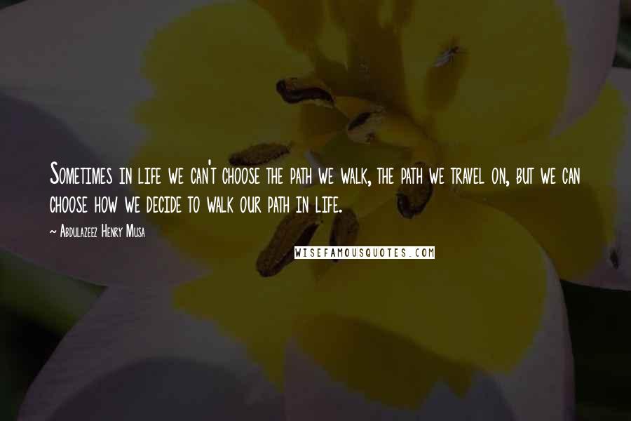 Abdulazeez Henry Musa Quotes: Sometimes in life we can't choose the path we walk, the path we travel on, but we can choose how we decide to walk our path in life.