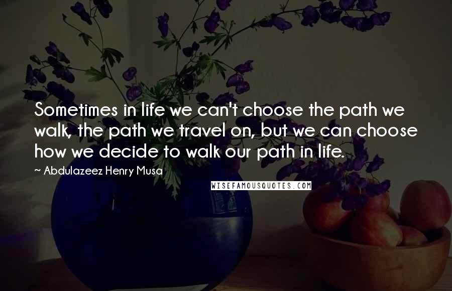 Abdulazeez Henry Musa Quotes: Sometimes in life we can't choose the path we walk, the path we travel on, but we can choose how we decide to walk our path in life.