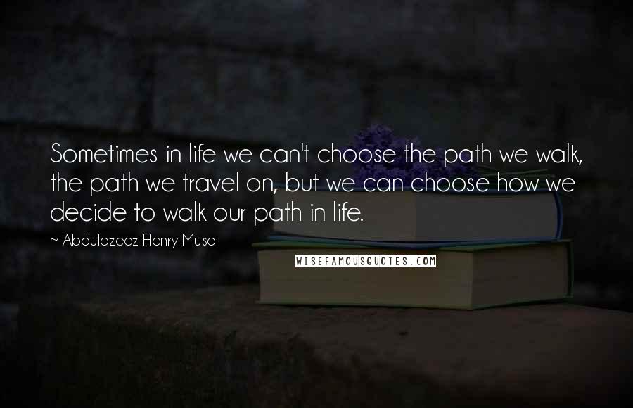 Abdulazeez Henry Musa Quotes: Sometimes in life we can't choose the path we walk, the path we travel on, but we can choose how we decide to walk our path in life.