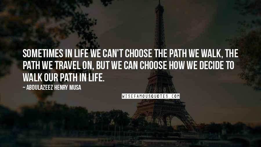 Abdulazeez Henry Musa Quotes: Sometimes in life we can't choose the path we walk, the path we travel on, but we can choose how we decide to walk our path in life.