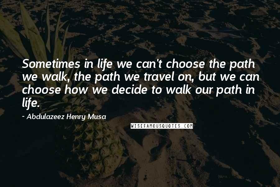 Abdulazeez Henry Musa Quotes: Sometimes in life we can't choose the path we walk, the path we travel on, but we can choose how we decide to walk our path in life.