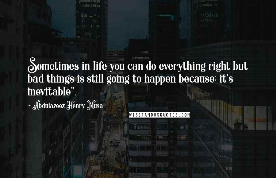 Abdulazeez Henry Musa Quotes: Sometimes in life you can do everything right but bad things is still going to happen because; it's inevitable".