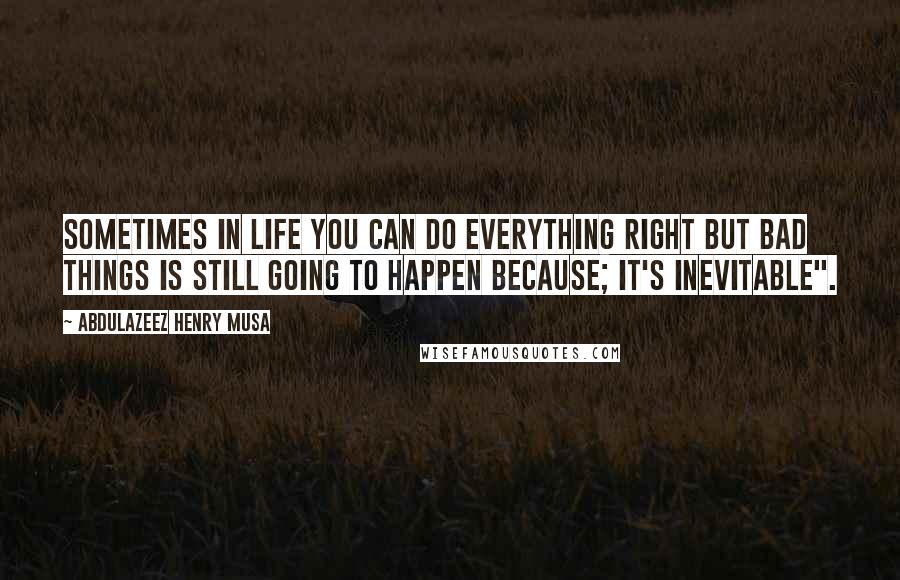 Abdulazeez Henry Musa Quotes: Sometimes in life you can do everything right but bad things is still going to happen because; it's inevitable".