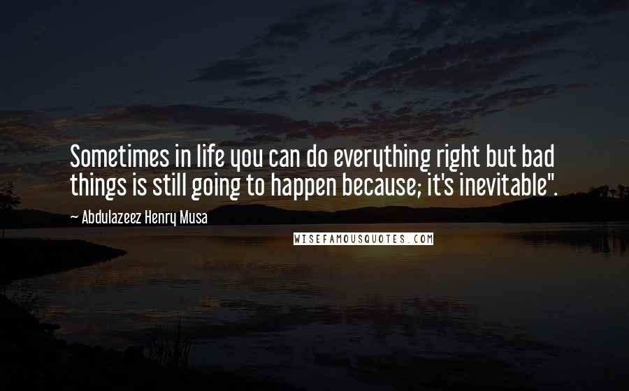 Abdulazeez Henry Musa Quotes: Sometimes in life you can do everything right but bad things is still going to happen because; it's inevitable".