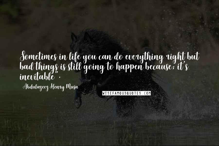 Abdulazeez Henry Musa Quotes: Sometimes in life you can do everything right but bad things is still going to happen because; it's inevitable".