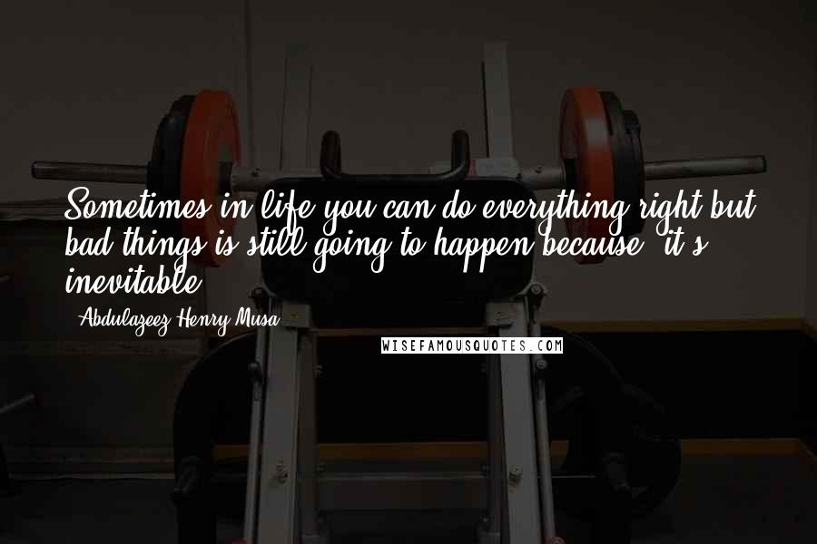 Abdulazeez Henry Musa Quotes: Sometimes in life you can do everything right but bad things is still going to happen because; it's inevitable".