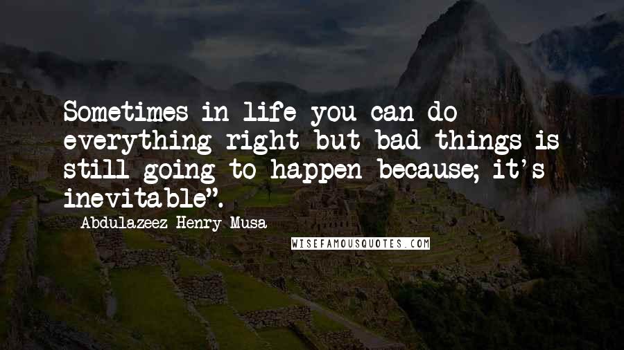 Abdulazeez Henry Musa Quotes: Sometimes in life you can do everything right but bad things is still going to happen because; it's inevitable".