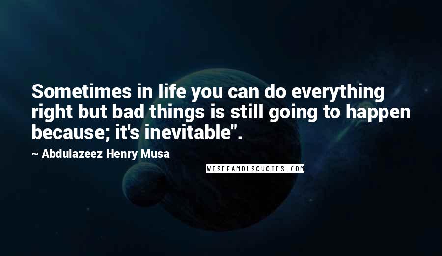 Abdulazeez Henry Musa Quotes: Sometimes in life you can do everything right but bad things is still going to happen because; it's inevitable".