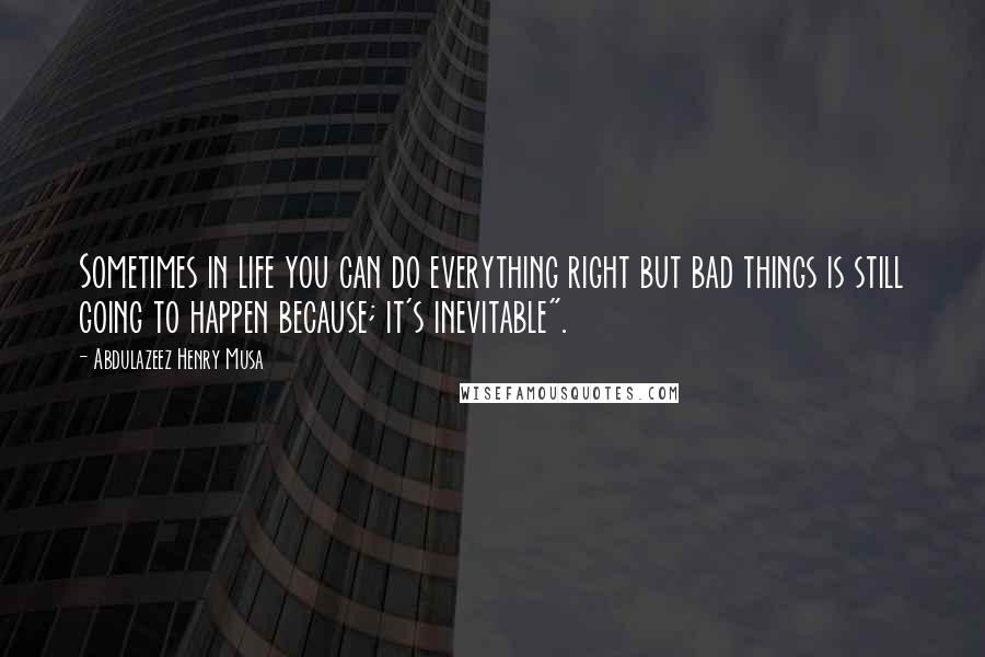 Abdulazeez Henry Musa Quotes: Sometimes in life you can do everything right but bad things is still going to happen because; it's inevitable".