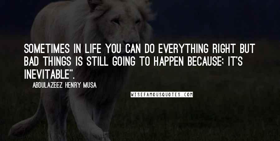 Abdulazeez Henry Musa Quotes: Sometimes in life you can do everything right but bad things is still going to happen because; it's inevitable".