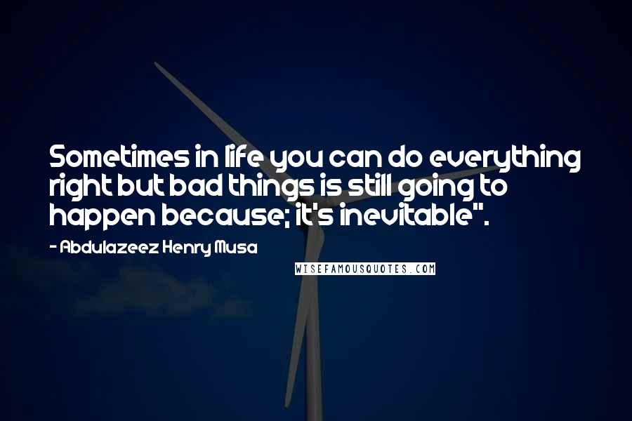 Abdulazeez Henry Musa Quotes: Sometimes in life you can do everything right but bad things is still going to happen because; it's inevitable".
