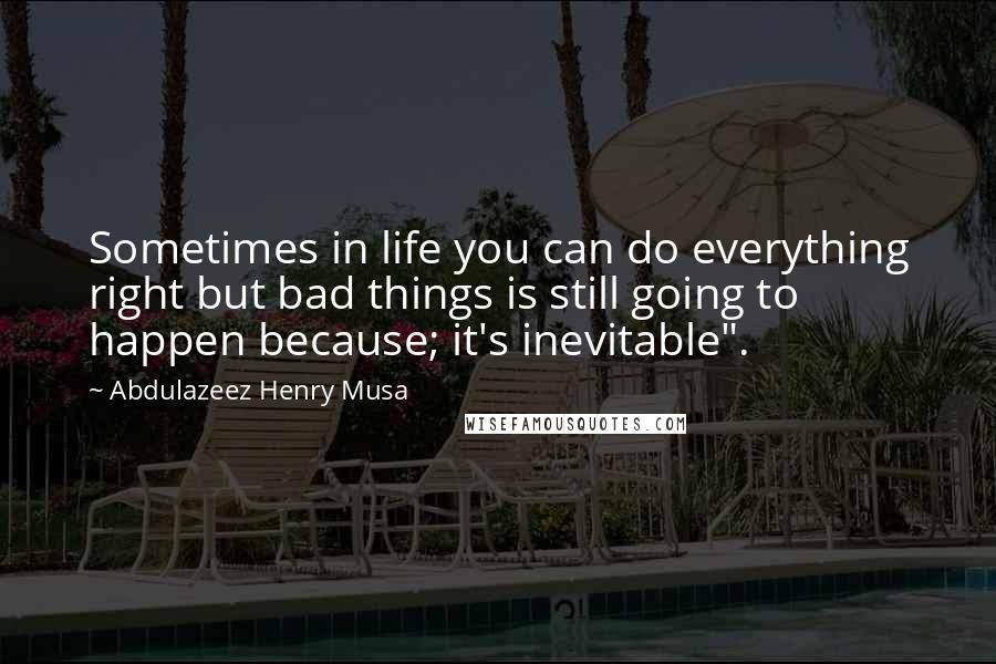 Abdulazeez Henry Musa Quotes: Sometimes in life you can do everything right but bad things is still going to happen because; it's inevitable".