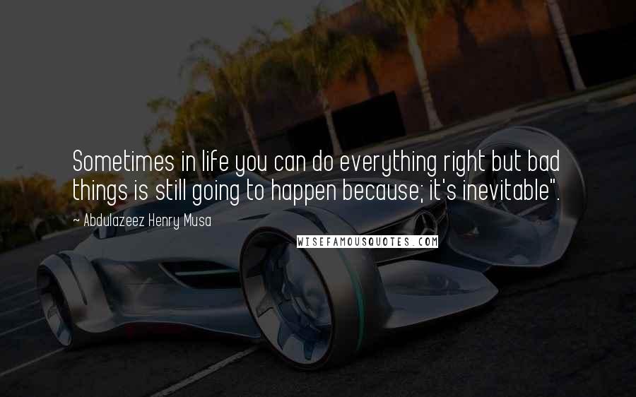 Abdulazeez Henry Musa Quotes: Sometimes in life you can do everything right but bad things is still going to happen because; it's inevitable".