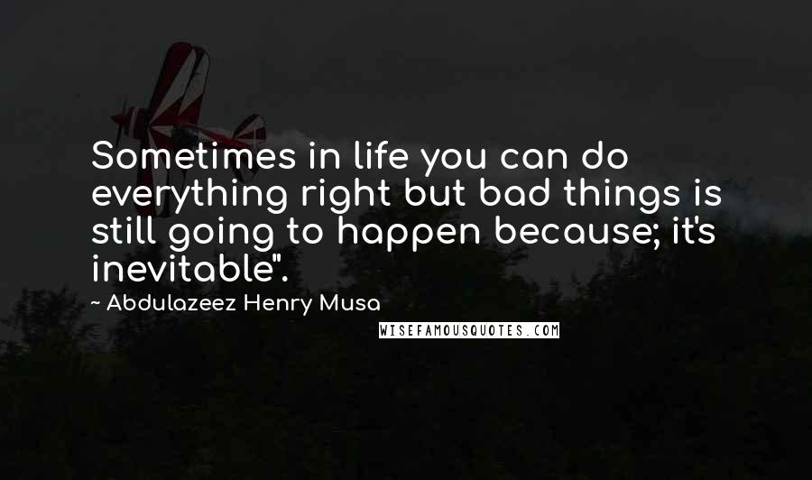 Abdulazeez Henry Musa Quotes: Sometimes in life you can do everything right but bad things is still going to happen because; it's inevitable".