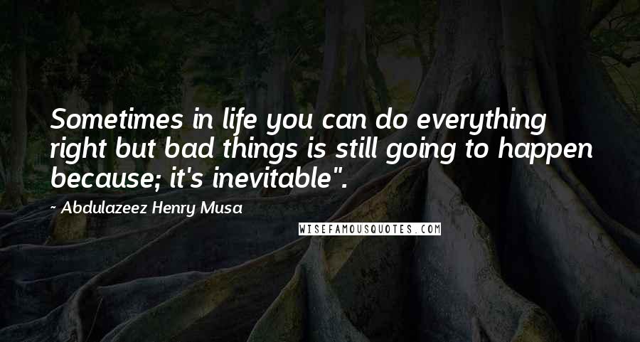 Abdulazeez Henry Musa Quotes: Sometimes in life you can do everything right but bad things is still going to happen because; it's inevitable".