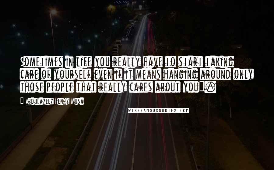 Abdulazeez Henry Musa Quotes: Sometimes in life you really have to start taking care of yourself even if it means hanging around only those people that really cares about you".