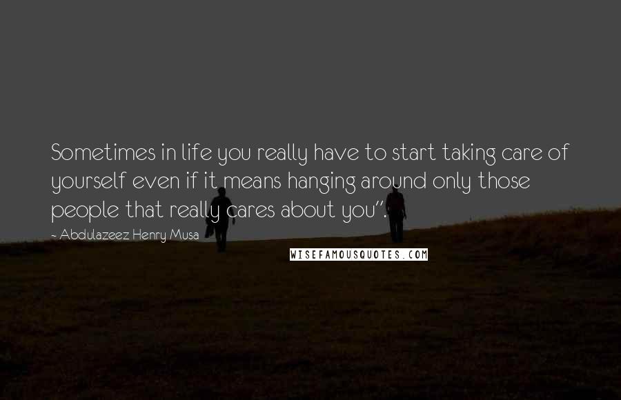 Abdulazeez Henry Musa Quotes: Sometimes in life you really have to start taking care of yourself even if it means hanging around only those people that really cares about you".