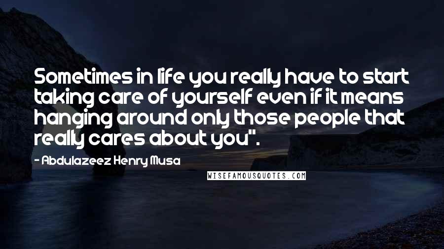 Abdulazeez Henry Musa Quotes: Sometimes in life you really have to start taking care of yourself even if it means hanging around only those people that really cares about you".