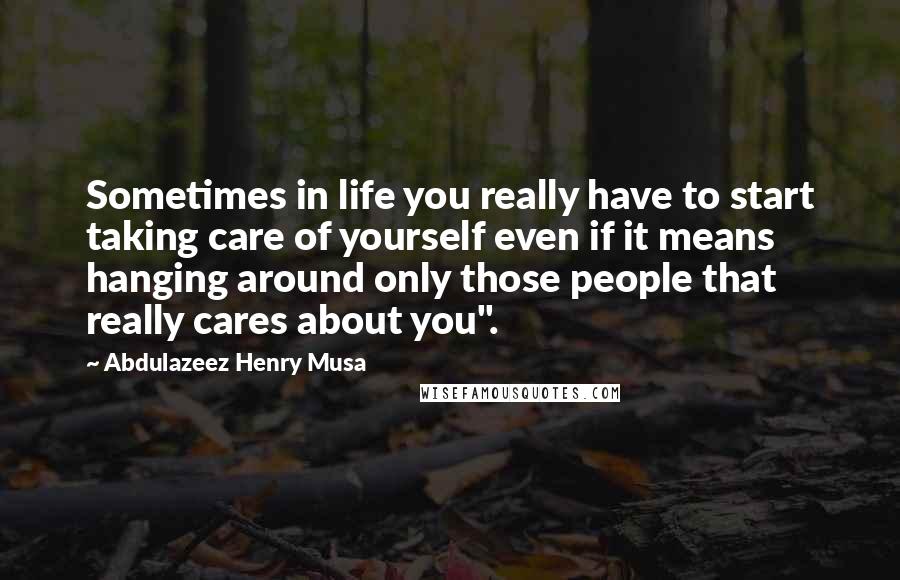 Abdulazeez Henry Musa Quotes: Sometimes in life you really have to start taking care of yourself even if it means hanging around only those people that really cares about you".