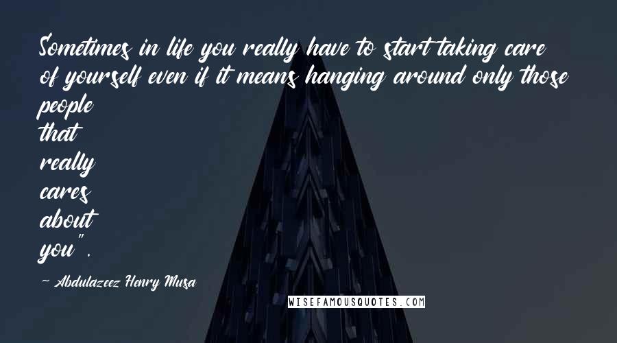 Abdulazeez Henry Musa Quotes: Sometimes in life you really have to start taking care of yourself even if it means hanging around only those people that really cares about you".