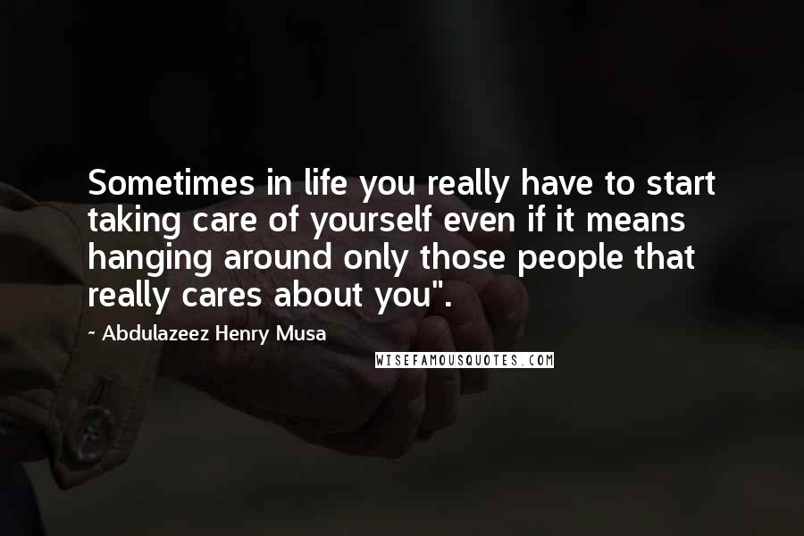 Abdulazeez Henry Musa Quotes: Sometimes in life you really have to start taking care of yourself even if it means hanging around only those people that really cares about you".
