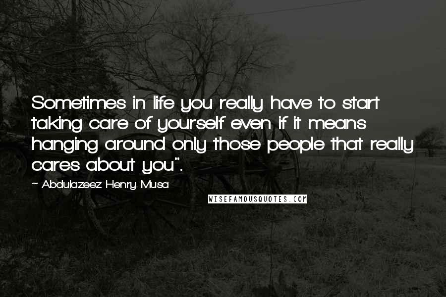 Abdulazeez Henry Musa Quotes: Sometimes in life you really have to start taking care of yourself even if it means hanging around only those people that really cares about you".