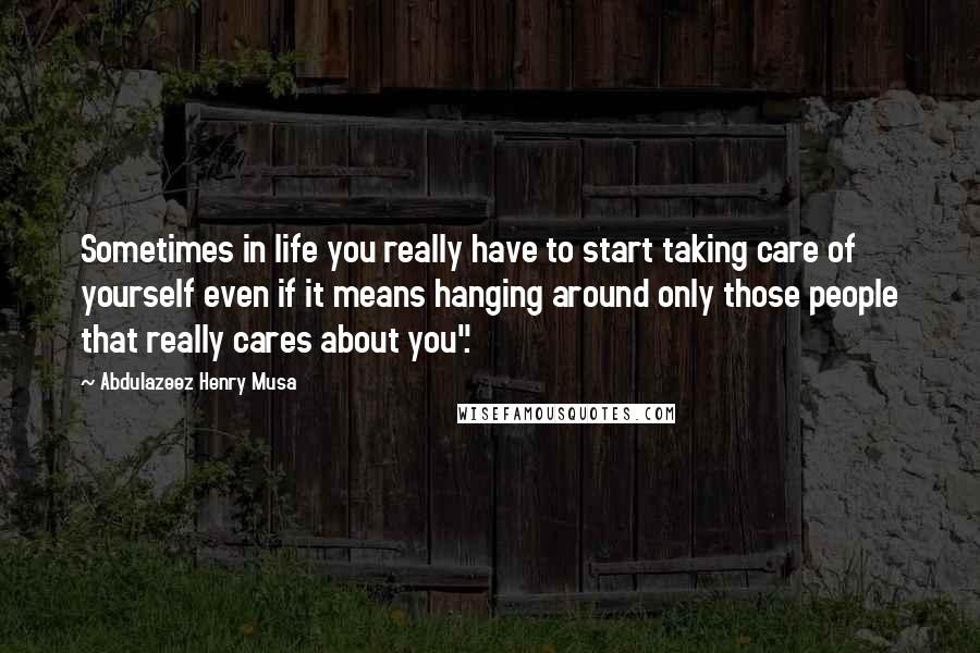 Abdulazeez Henry Musa Quotes: Sometimes in life you really have to start taking care of yourself even if it means hanging around only those people that really cares about you".