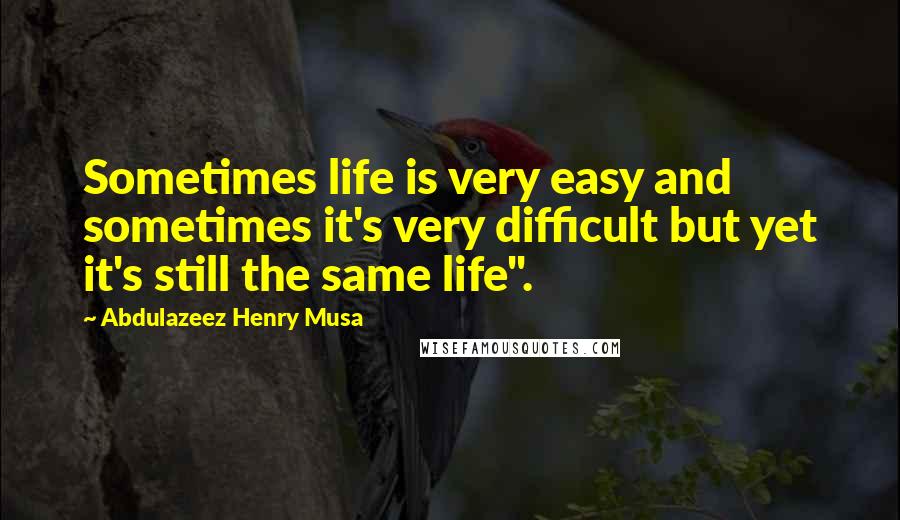 Abdulazeez Henry Musa Quotes: Sometimes life is very easy and sometimes it's very difficult but yet it's still the same life".