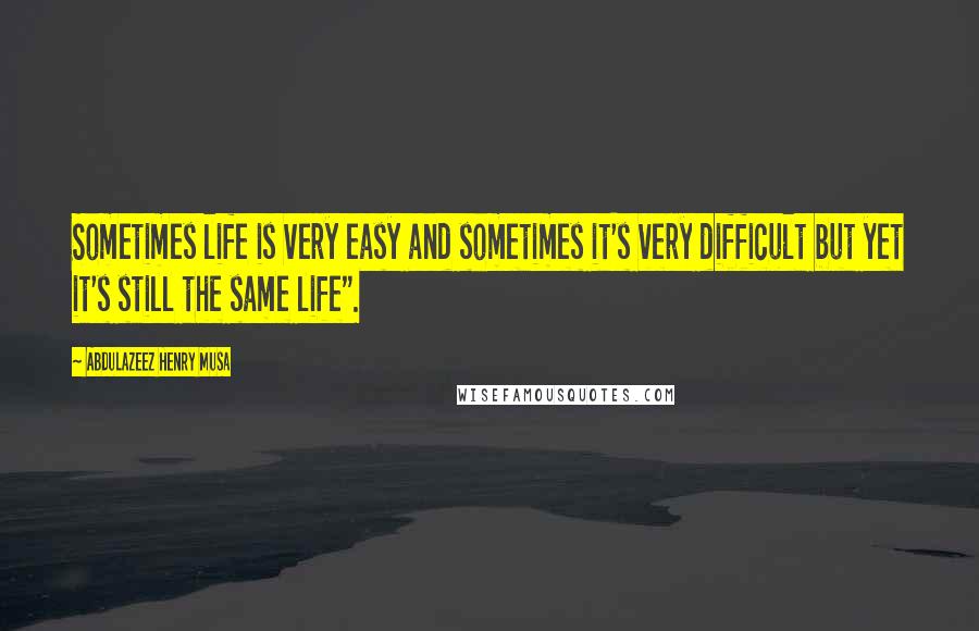 Abdulazeez Henry Musa Quotes: Sometimes life is very easy and sometimes it's very difficult but yet it's still the same life".