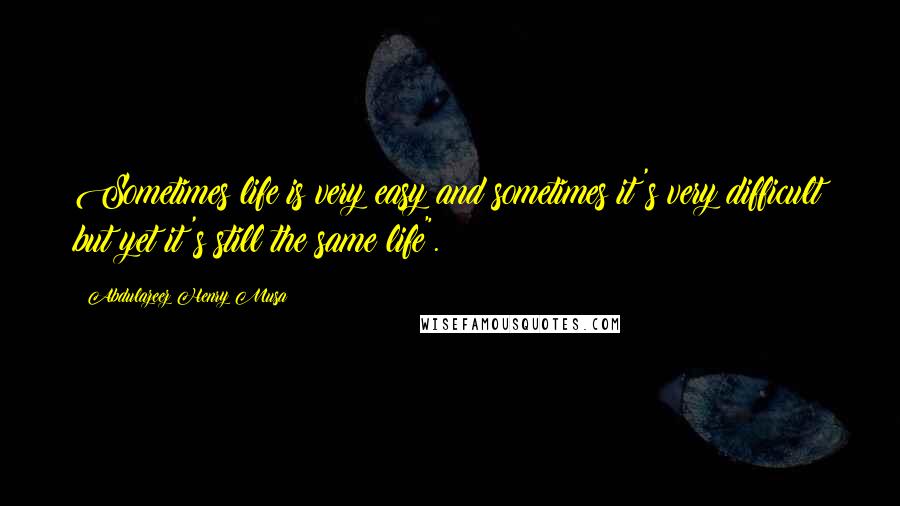 Abdulazeez Henry Musa Quotes: Sometimes life is very easy and sometimes it's very difficult but yet it's still the same life".