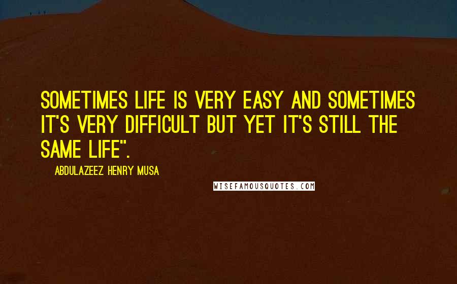 Abdulazeez Henry Musa Quotes: Sometimes life is very easy and sometimes it's very difficult but yet it's still the same life".