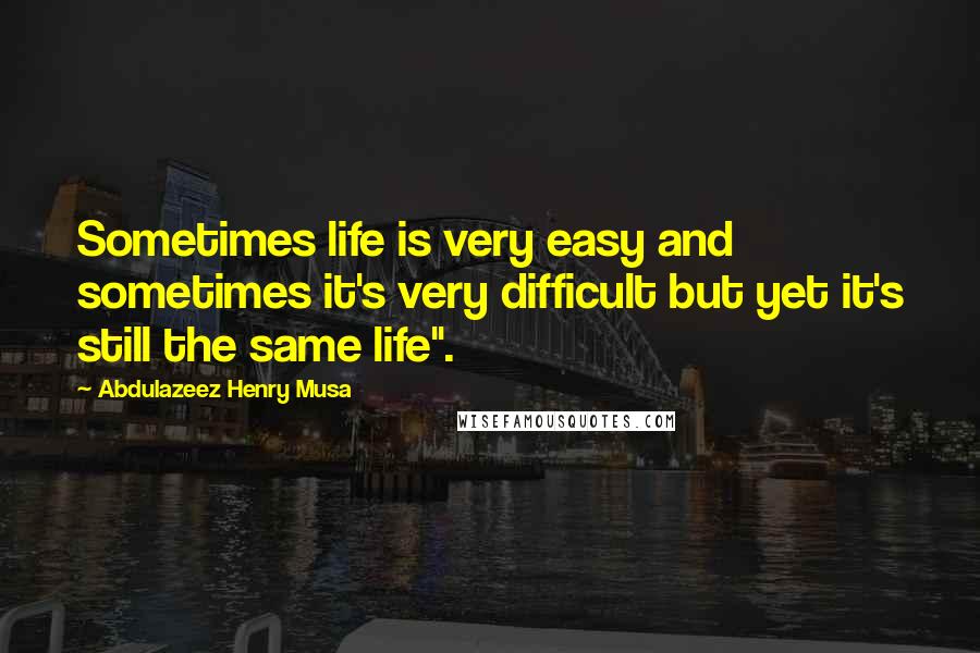 Abdulazeez Henry Musa Quotes: Sometimes life is very easy and sometimes it's very difficult but yet it's still the same life".