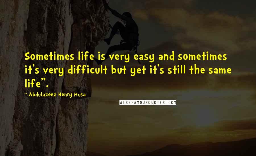 Abdulazeez Henry Musa Quotes: Sometimes life is very easy and sometimes it's very difficult but yet it's still the same life".