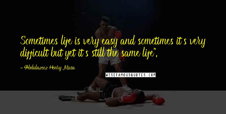 Abdulazeez Henry Musa Quotes: Sometimes life is very easy and sometimes it's very difficult but yet it's still the same life".