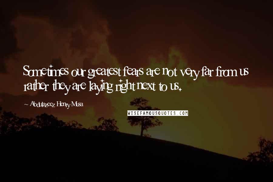 Abdulazeez Henry Musa Quotes: Sometimes our greatest fears are not very far from us rather they are laying right next to us.