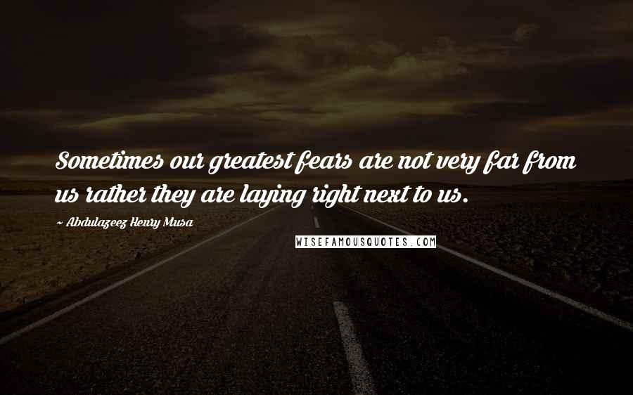 Abdulazeez Henry Musa Quotes: Sometimes our greatest fears are not very far from us rather they are laying right next to us.