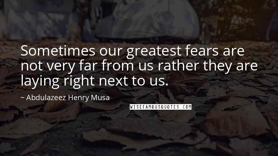 Abdulazeez Henry Musa Quotes: Sometimes our greatest fears are not very far from us rather they are laying right next to us.