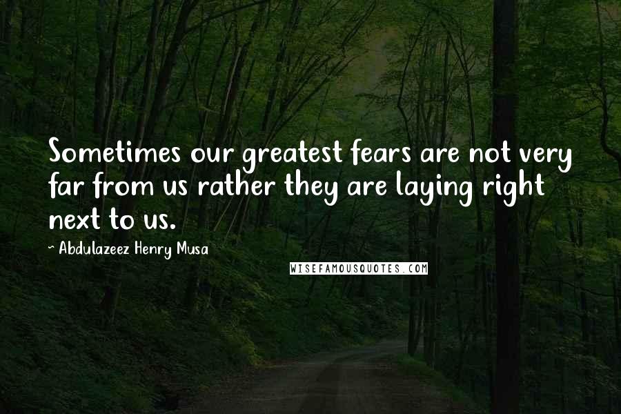 Abdulazeez Henry Musa Quotes: Sometimes our greatest fears are not very far from us rather they are laying right next to us.