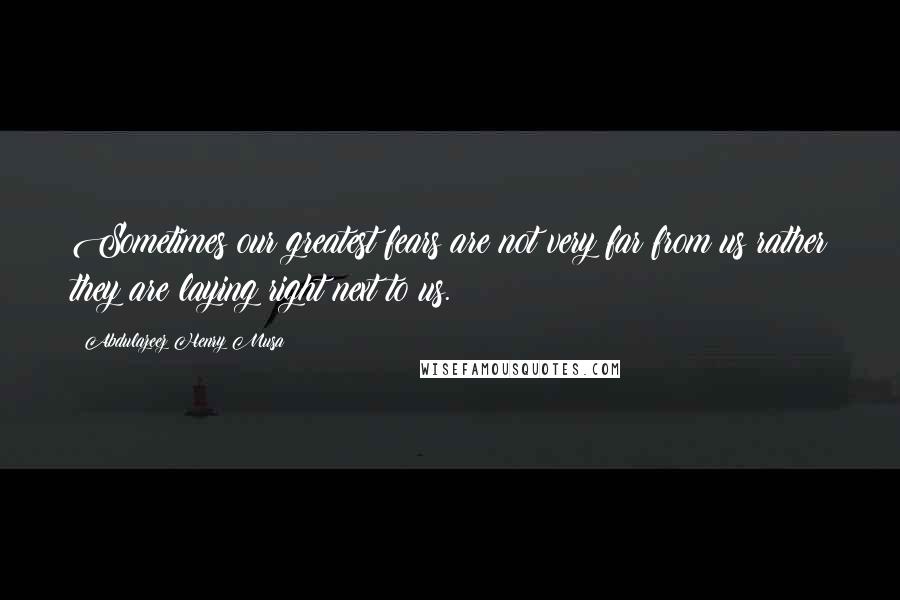 Abdulazeez Henry Musa Quotes: Sometimes our greatest fears are not very far from us rather they are laying right next to us.