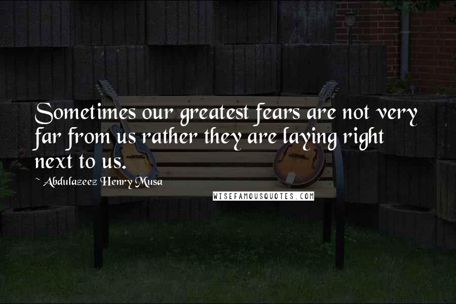 Abdulazeez Henry Musa Quotes: Sometimes our greatest fears are not very far from us rather they are laying right next to us.